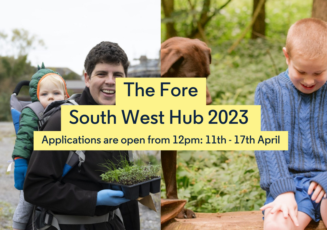 The Fore South West Hub 2023. Applications are open from 12pm 11th-17th April. An image of a man with a baby in a community garden, and a child playing with a dog in a forest.